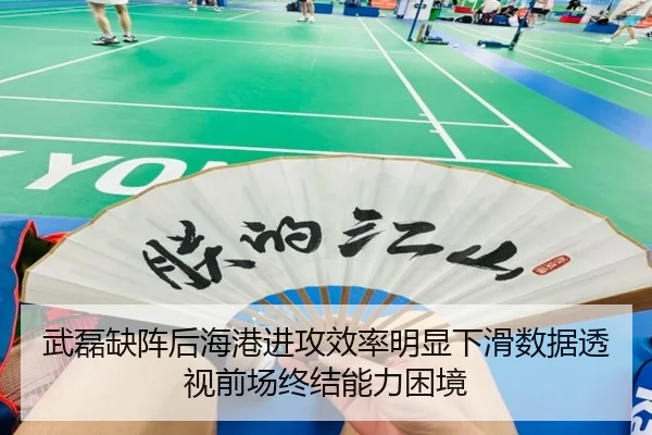 武磊缺阵后海港进攻效率明显下滑数据透视前场终结能力困境