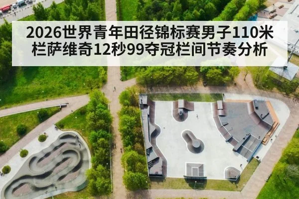 2026世界青年田径锦标赛男子110米栏萨维奇12秒99夺冠栏间节奏分析