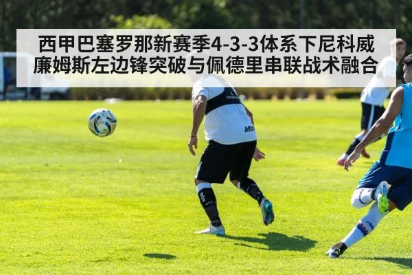 西甲巴塞罗那新赛季4-3-3体系下尼科威廉姆斯左边锋突破与佩德里串联战术融合