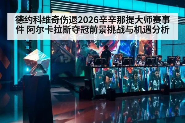 德约科维奇伤退2026辛辛那提大师赛事件 阿尔卡拉斯夺冠前景挑战与机遇分析