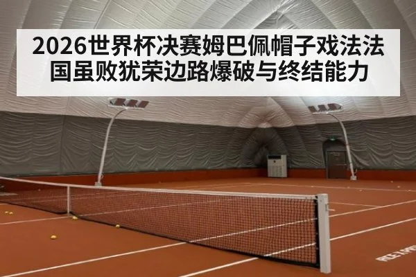 2026世界杯决赛姆巴佩帽子戏法法国虽败犹荣边路爆破与终结能力