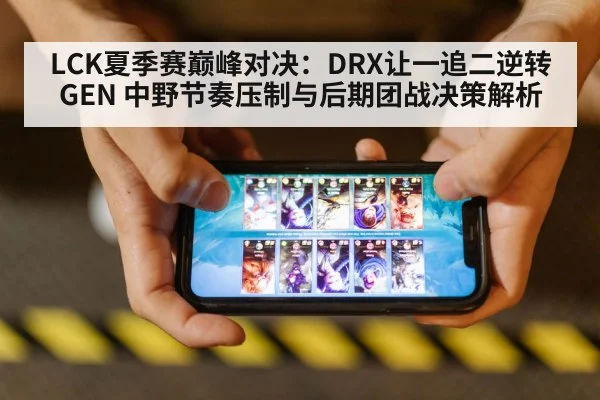 LCK夏季赛巅峰对决：DRX让一追二逆转GEN 中野节奏压制与后期团战决策解析