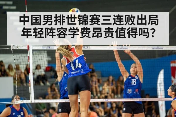 中国男排世锦赛三连败出局 年轻阵容学费昂贵值得吗？