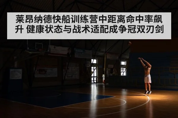 莱昂纳德快船训练营中距离命中率飙升 健康状态与战术适配成争冠双刃剑