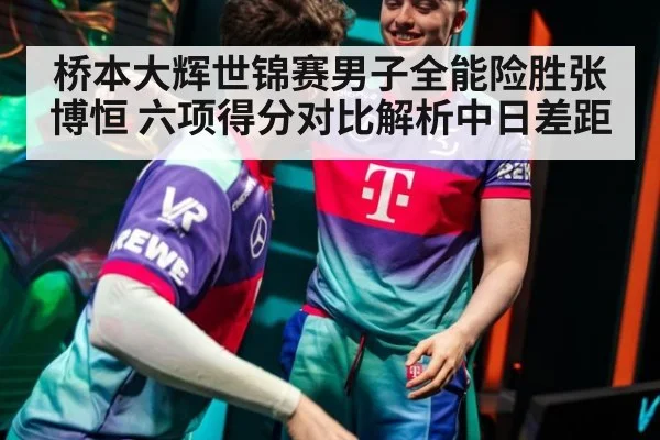 桥本大辉世锦赛男子全能险胜张博恒 六项得分对比解析中日差距