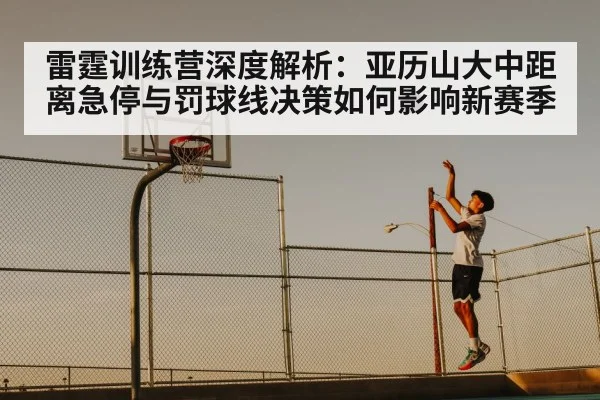 雷霆训练营深度解析：亚历山大中距离急停与罚球线决策如何影响新赛季
