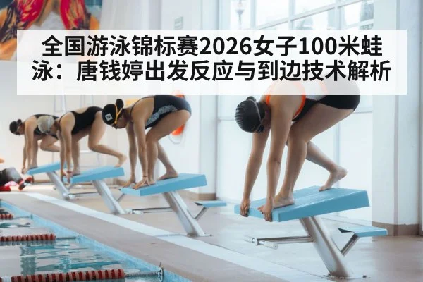 全国游泳锦标赛2026女子100米蛙泳：唐钱婷出发反应与到边技术解析