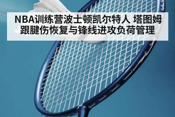 NBA训练营波士顿凯尔特人 塔图姆跟腱伤恢复与锋线进攻负荷管理
