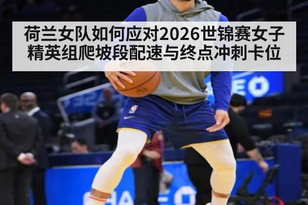 荷兰女队如何应对2026世锦赛女子精英组爬坡段配速与终点冲刺卡位