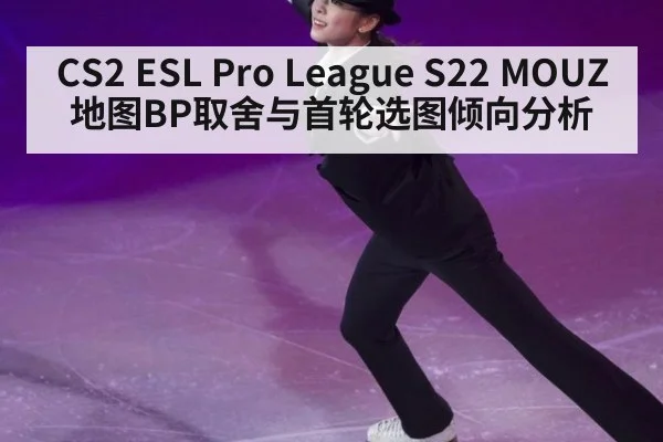 CS2 ESL Pro League S22 MOUZ地图BP取舍与首轮选图倾向分析