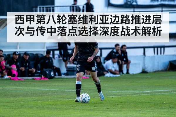 西甲第八轮塞维利亚边路推进层次与传中落点选择深度战术解析