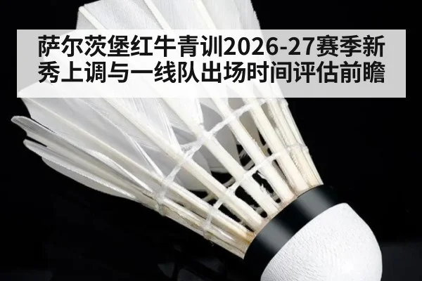 萨尔茨堡红牛青训2026-27赛季新秀上调与一线队出场时间评估前瞻