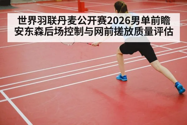 世界羽联丹麦公开赛2026男单前瞻 安东森后场控制与网前搓放质量评估
