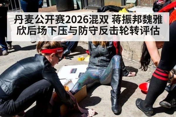 丹麦公开赛2026混双 蒋振邦魏雅欣后场下压与防守反击轮转评估
