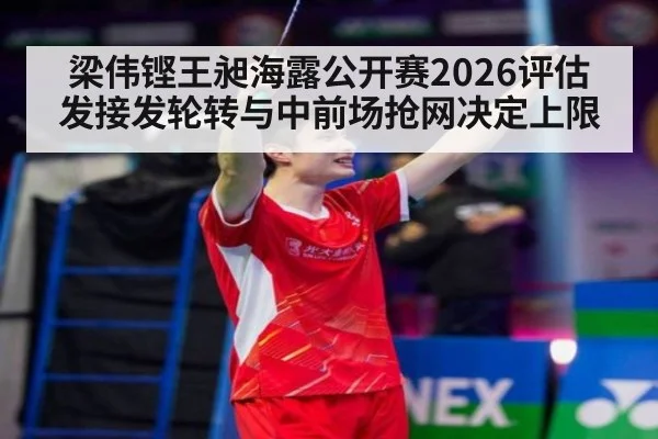 梁伟铿王昶海露公开赛2026评估 发接发轮转与中前场抢网决定上限