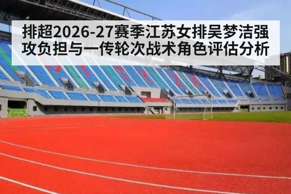 排超2026-27赛季江苏女排吴梦洁强攻负担与一传轮次战术角色评估分析