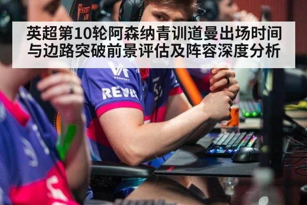 英超第10轮阿森纳青训道曼出场时间与边路突破前景评估及阵容深度分析