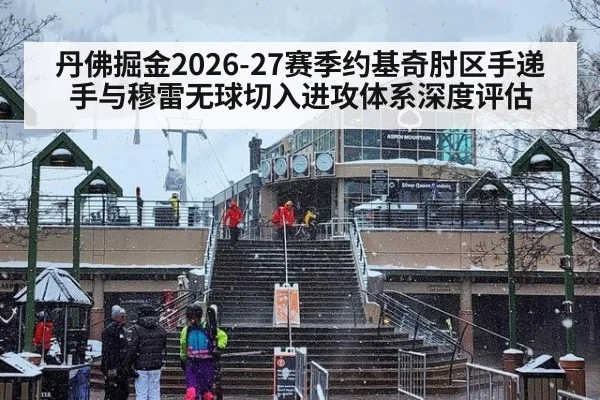 丹佛掘金2026-27赛季约基奇肘区手递手与穆雷无球切入进攻体系深度评估